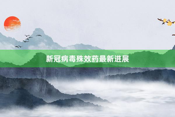 新冠病毒殊效药最新进展