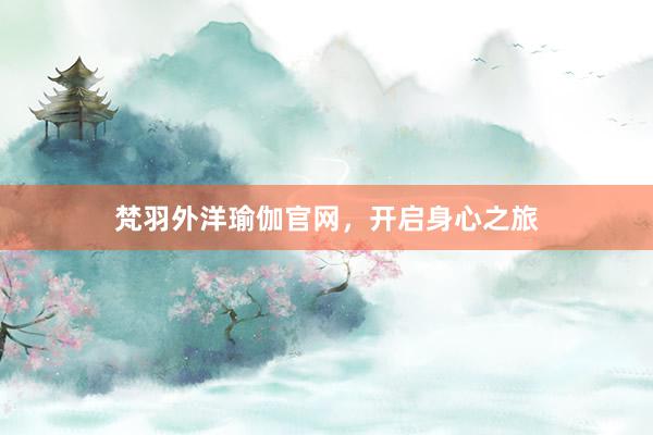 梵羽外洋瑜伽官网，开启身心之旅